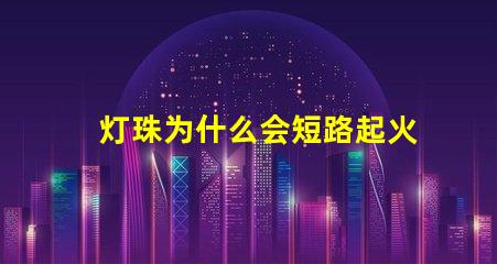 灯珠为什么会短路起火 为什么电池短路会起火